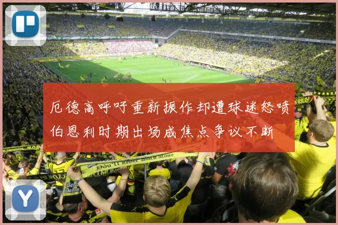 厄德高呼吁重新振作却遭球迷怒喷伯恩利时期出场成焦点争议不断